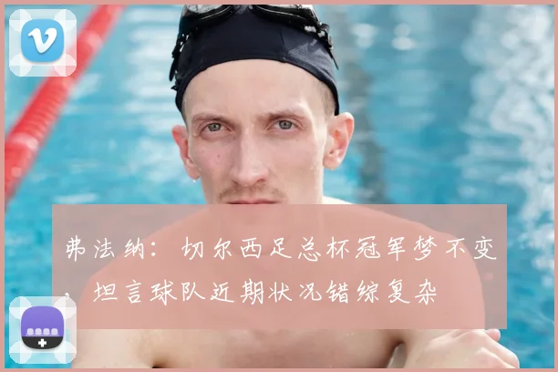 弗法纳:切尔西足总杯冠军梦不变,坦言球队近期状况错综复杂
