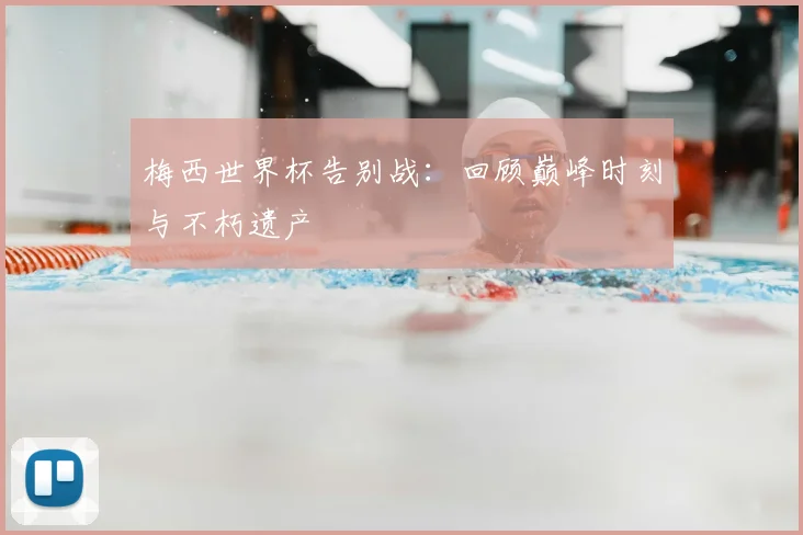 梅西世界杯告别战:回顾巅峰时刻与不朽遗产