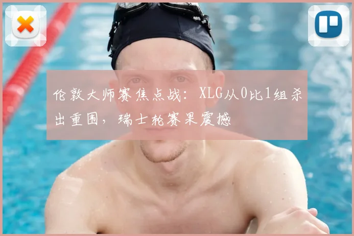 伦敦大师赛焦点战:XLG从0比1组杀出重围,瑞士轮赛果震撼