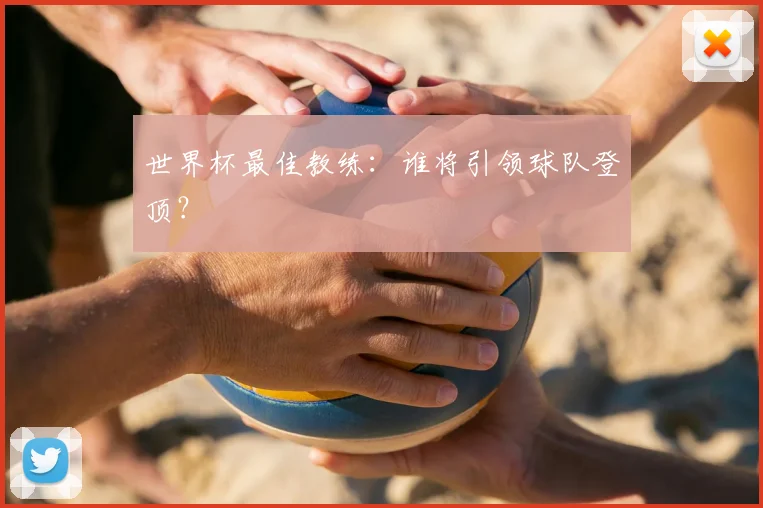 世界杯最佳教练：谁将引领球队登顶？