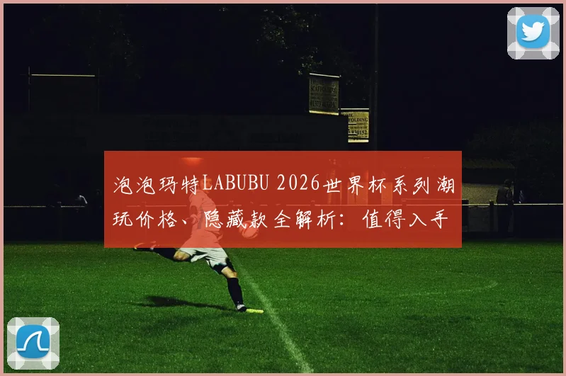 泡泡玛特LABUBU 2026世界杯系列潮玩价格、隐藏款全解析:值得入手吗?发售时间与手感心得分享