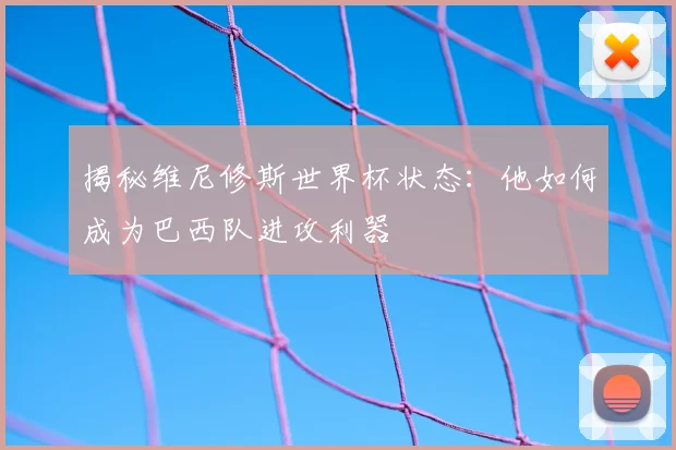 揭秘维尼修斯世界杯状态：他如何成为巴西队进攻利器