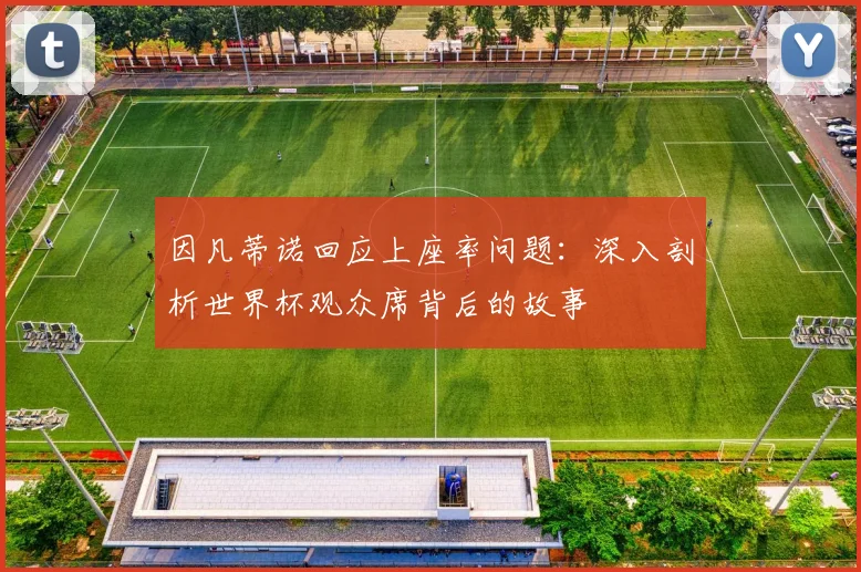 因凡蒂诺回应上座率问题:深入剖析世界杯观众席背后的故事