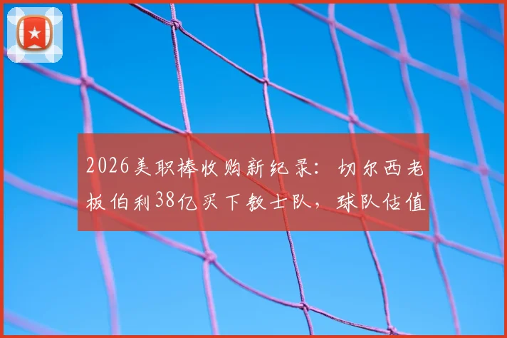 2026美职棒收购新纪录：切尔西老板伯利38亿买下教士队，球队估值与老板身家深度解析