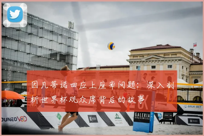 因凡蒂诺回应上座率问题：深入剖析世界杯观众席背后的故事
