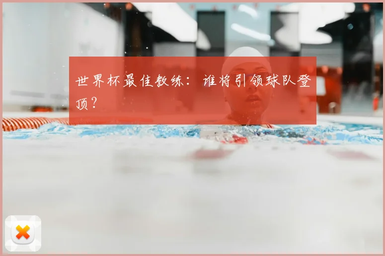 世界杯最佳教练：谁将引领球队登顶？
