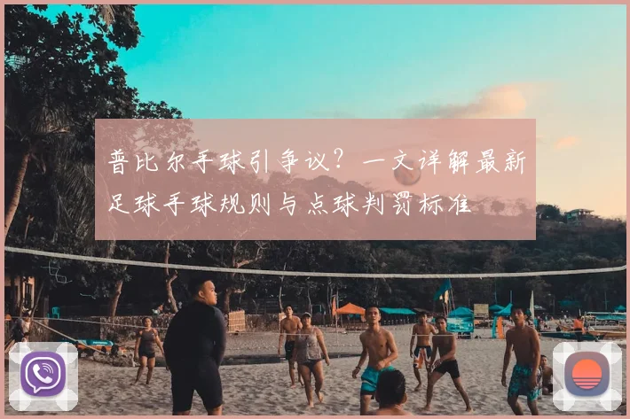 普比尔手球引争议？一文详解最新足球手球规则与点球判罚标准