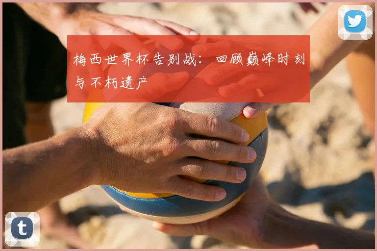 梅西世界杯告别战：回顾巅峰时刻与不朽遗产