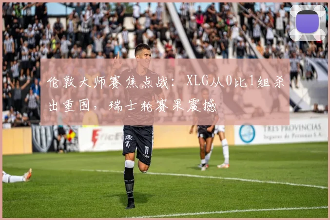 伦敦大师赛焦点战：XLG从0比1组杀出重围，瑞士轮赛果震撼