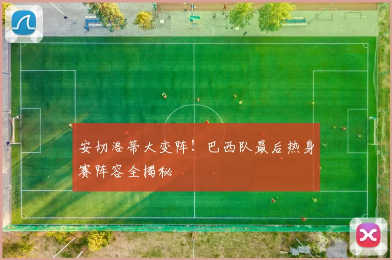 安切洛蒂大变阵!巴西队最后热身赛阵容全揭秘