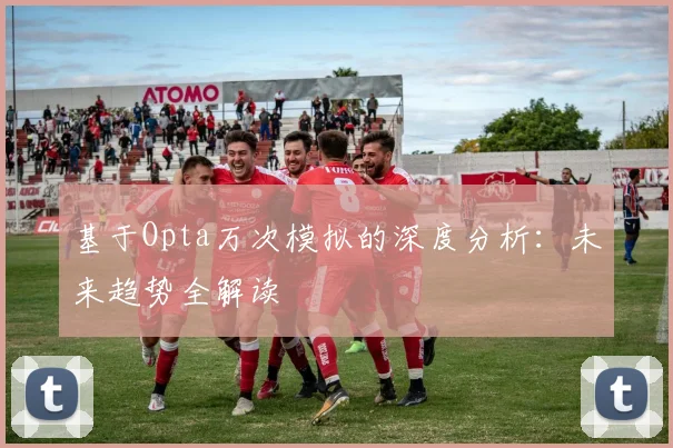 基于Opta万次模拟的深度分析：未来趋势全解读